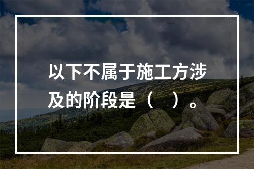 以下不属于施工方涉及的阶段是（　）。