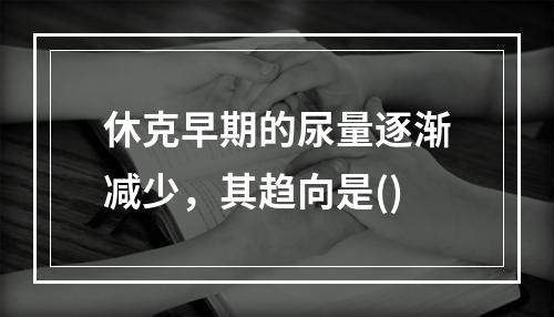 休克早期的尿量逐渐减少，其趋向是()