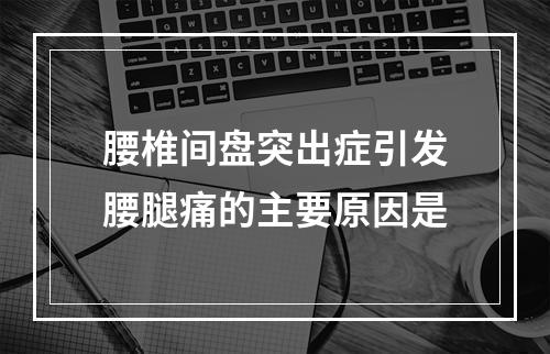 腰椎间盘突出症引发腰腿痛的主要原因是