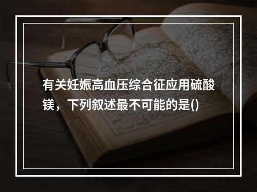 有关妊娠高血压综合征应用硫酸镁，下列叙述最不可能的是()