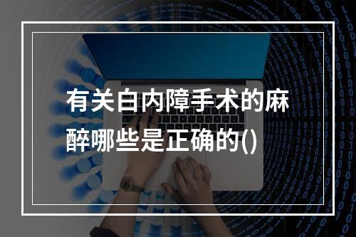 有关白内障手术的麻醉哪些是正确的()