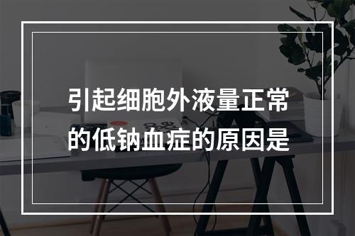 引起细胞外液量正常的低钠血症的原因是