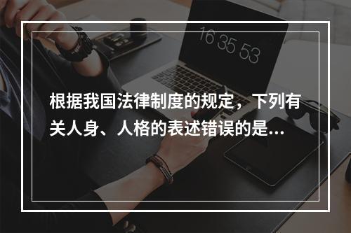 根据我国法律制度的规定，下列有关人身、人格的表述错误的是（　