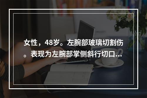 女性，48岁。左腕部玻璃切割伤。表现为左腕部掌侧斜行切口，深