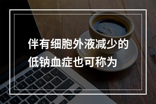 伴有细胞外液减少的低钠血症也可称为