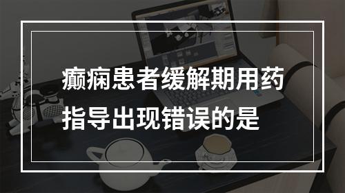 癫痫患者缓解期用药指导出现错误的是