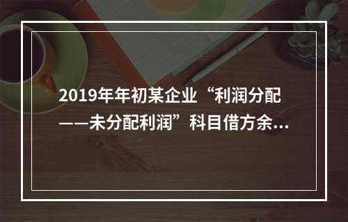 2019年年初某企业“利润分配——未分配利润”科目借方余额2