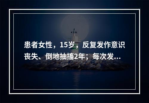 患者女性，15岁，反复发作意识丧失、倒地抽搐2年；每次发作前