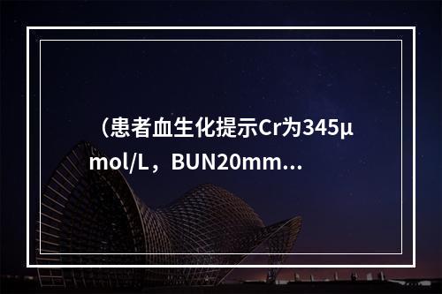 （患者血生化提示Cr为345μmol/L，BUN20mmol