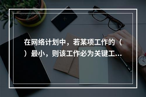 在网络计划中，若某项工作的（　）最小，则该工作必为关键工作。