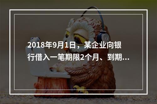 2018年9月1日，某企业向银行借入一笔期限2个月、到期一次