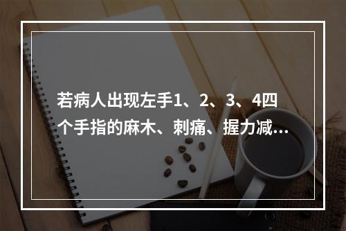 若病人出现左手1、2、3、4四个手指的麻木、刺痛、握力减弱，