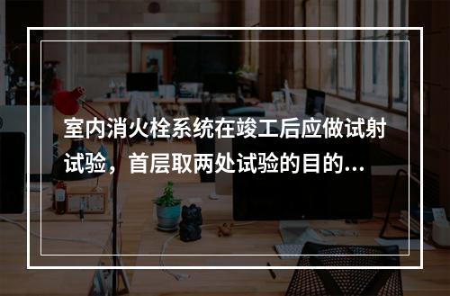 室内消火栓系统在竣工后应做试射试验，首层取两处试验的目的是（