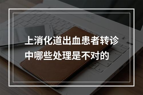 上消化道出血患者转诊中哪些处理是不对的