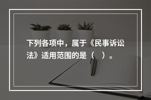 下列各项中，属于《民事诉讼法》适用范围的是（　）。