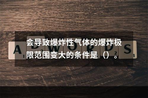 会导致爆炸性气体的爆炸极限范围变大的条件是（）。