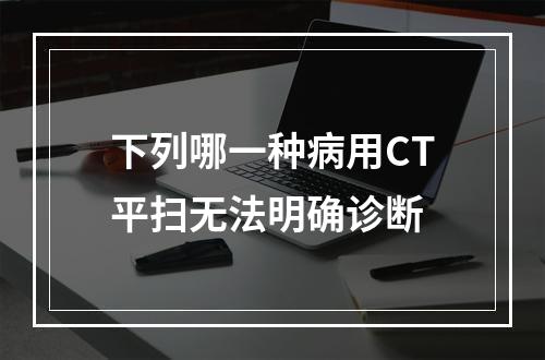 下列哪一种病用CT平扫无法明确诊断