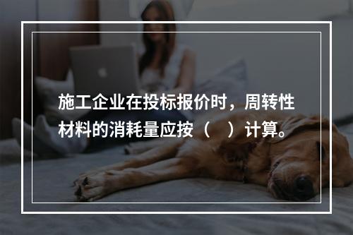 施工企业在投标报价时，周转性材料的消耗量应按（　）计算。