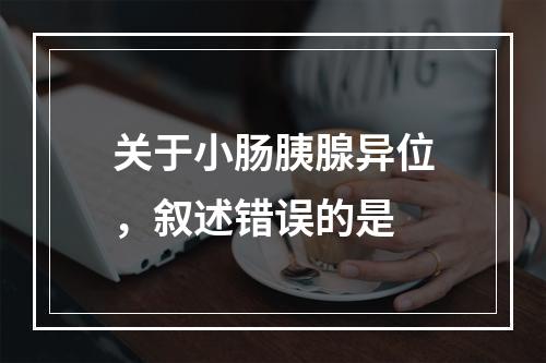 关于小肠胰腺异位，叙述错误的是