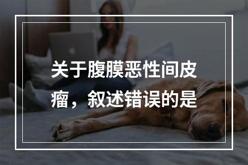 关于腹膜恶性间皮瘤，叙述错误的是