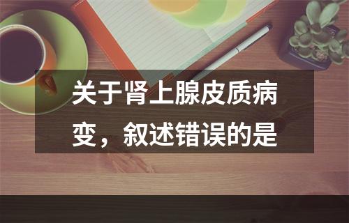 关于肾上腺皮质病变，叙述错误的是