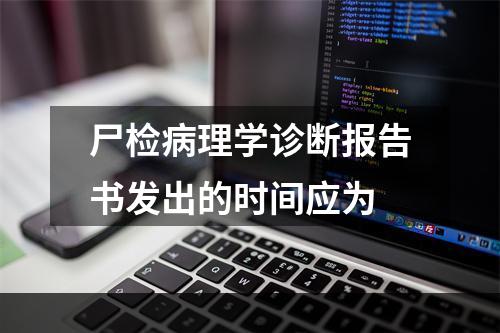 尸检病理学诊断报告书发出的时间应为