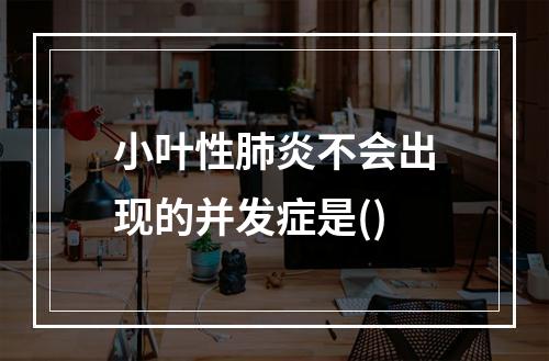 小叶性肺炎不会出现的并发症是()