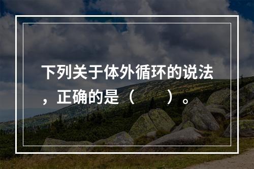 下列关于体外循环的说法，正确的是（　　）。