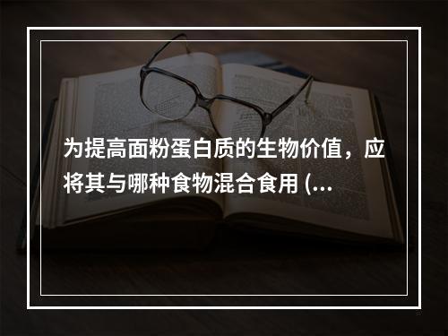 为提高面粉蛋白质的生物价值，应将其与哪种食物混合食用 ( )