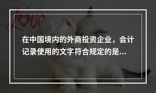 在中国境内的外商投资企业，会计记录使用的文字符合规定的是（