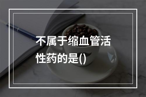 不属于缩血管活性药的是()