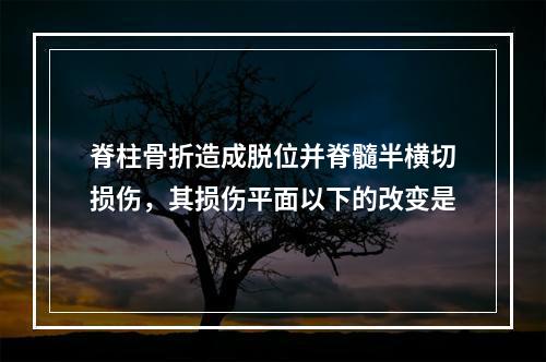 脊柱骨折造成脱位并脊髓半横切损伤，其损伤平面以下的改变是