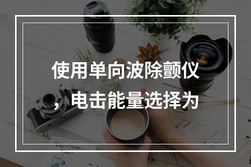 使用单向波除颤仪，电击能量选择为