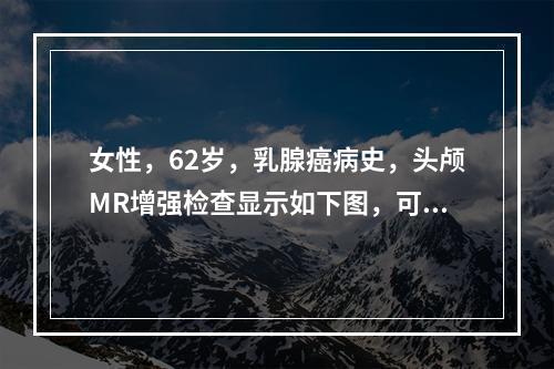 女性，62岁，乳腺癌病史，头颅MR增强检查显示如下图，可能的