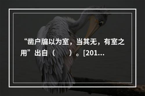 “凿户牖以为室，当其无，有室之用”出自（　　）。[2012