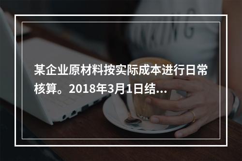 某企业原材料按实际成本进行日常核算。2018年3月1日结存甲