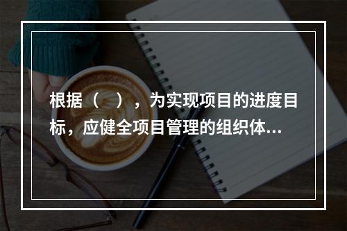 根据（　），为实现项目的进度目标，应健全项目管理的组织体系。