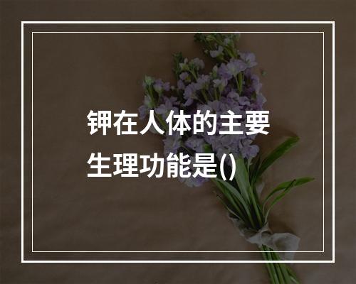 钾在人体的主要生理功能是()