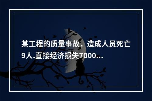 某工程的质量事故，造成人员死亡9人.直接经济损失7000万元