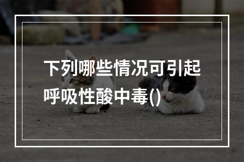 下列哪些情况可引起呼吸性酸中毒()