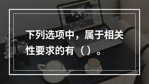 下列选项中，属于相关性要求的有（ ）。