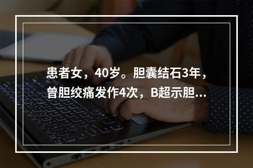 患者女，40岁。胆囊结石3年，曾胆绞痛发作4次，B超示胆囊结