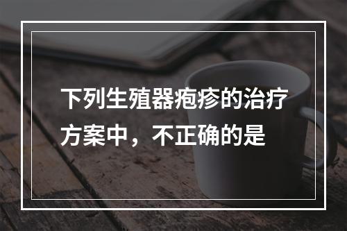 下列生殖器疱疹的治疗方案中，不正确的是