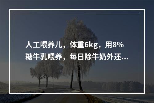 人工喂养儿，体重6kg，用8%糖牛乳喂养，每日除牛奶外还需喂