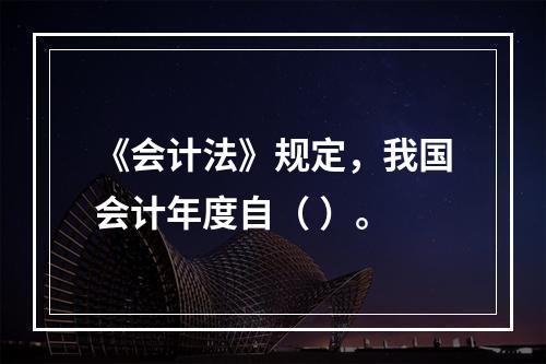 《会计法》规定，我国会计年度自（ ）。