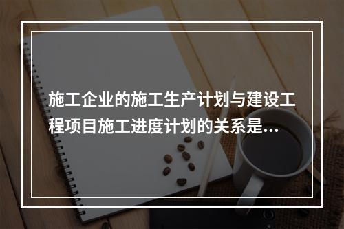 施工企业的施工生产计划与建设工程项目施工进度计划的关系是（　