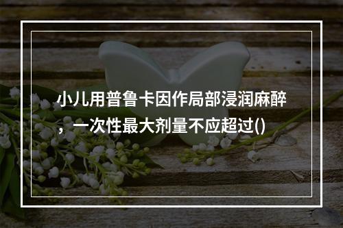 小儿用普鲁卡因作局部浸润麻醉，一次性最大剂量不应超过()