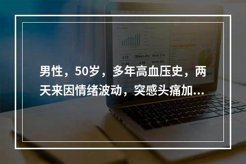 男性，50岁，多年高血压史，两天来因情绪波动，突感头痛加剧，