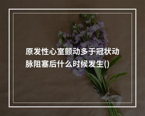 原发性心室颤动多于冠状动脉阻塞后什么时候发生()