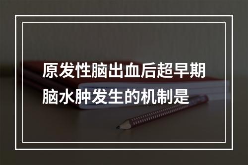 原发性脑出血后超早期脑水肿发生的机制是